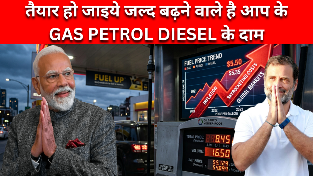 तैयार हो जाइये जल्द बढ़ने वाले है आप के GAS PETROL DIESEL के दाम
